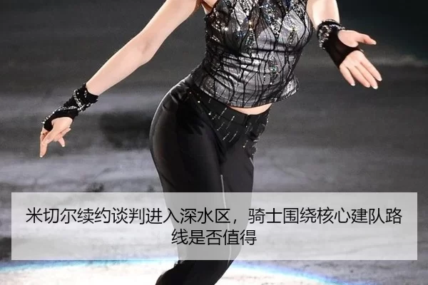 米切尔续约谈判进入深水区，骑士围绕核心建队路线是否值得